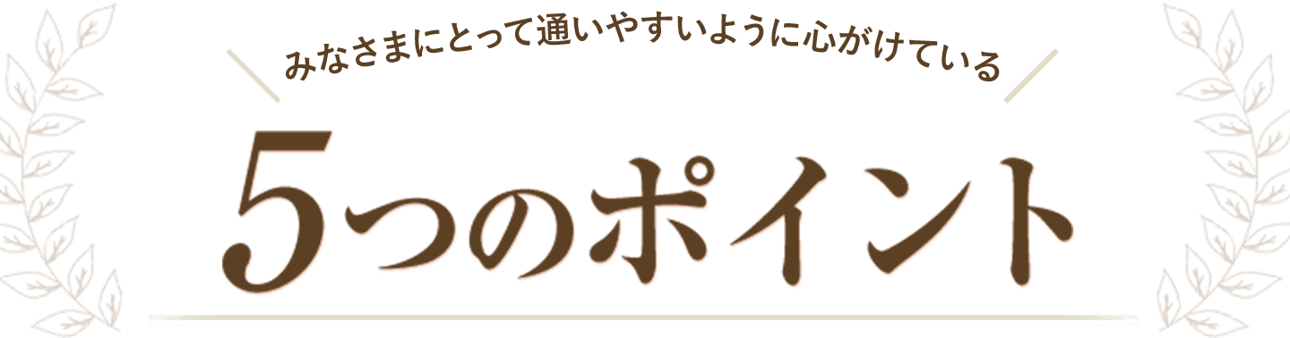 みなさまにとって通いやすいように心がけている5つのポイント